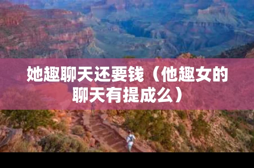 她趣聊天还要钱（他趣女的聊天有提成么）