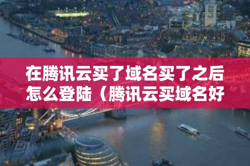 在腾讯云买了域名买了之后怎么登陆（腾讯云买域名好不好）