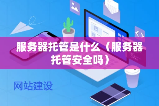 服务器托管是什么（服务器托管安全吗）