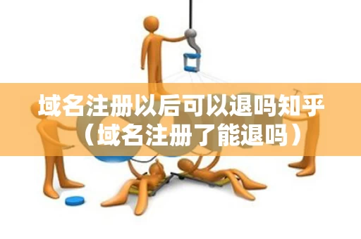 域名注册以后可以退吗知乎（域名注册了能退吗）