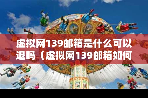 虚拟网139邮箱是什么可以退吗（虚拟网139邮箱如何退订）