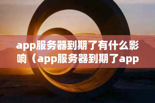 app服务器到期了有什么影响（app服务器到期了app还能打开吗）