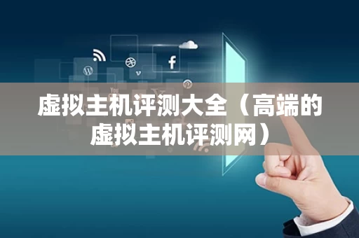 虚拟主机评测大全（高端的虚拟主机评测网）