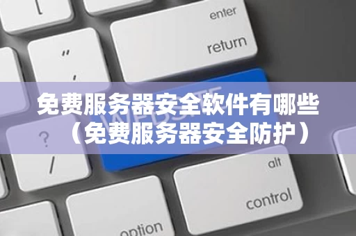 免费服务器安全软件有哪些（免费服务器安全防护）