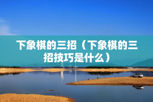 下象棋的三招（下象棋的三招技巧是什么）
