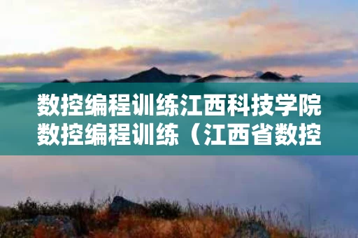 数控编程训练江西科技学院数控编程训练（江西省数控专业哪个学校好）