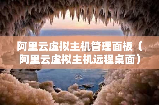 阿里云虚拟主机管理面板（阿里云虚拟主机远程桌面）