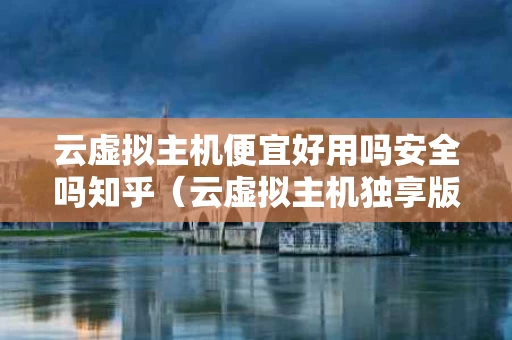 云虚拟主机便宜好用吗安全吗知乎（云虚拟主机独享版购买）