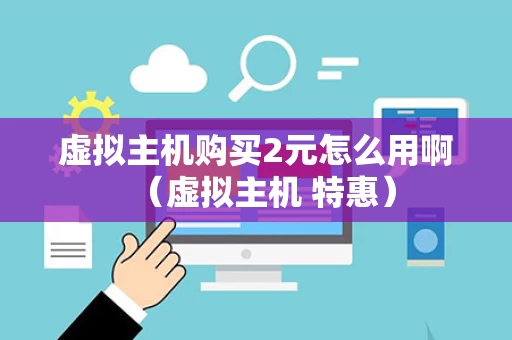 虚拟主机购买2元怎么用啊（虚拟主机 特惠）