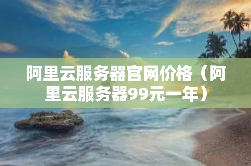 阿里云服务器官网价格（阿里云服务器99元一年）