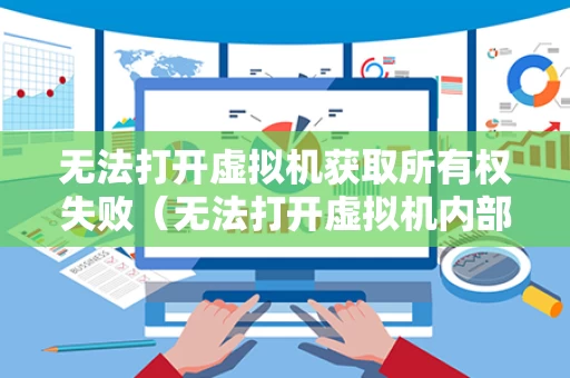 无法打开虚拟机获取所有权失败（无法打开虚拟机内部错误是什么原因）