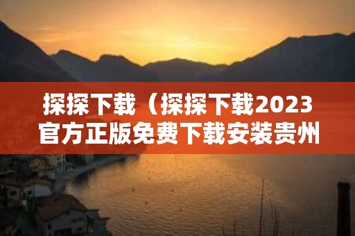探探下载（探探下载2023官方正版免费下载安装贵州台江在哪?）