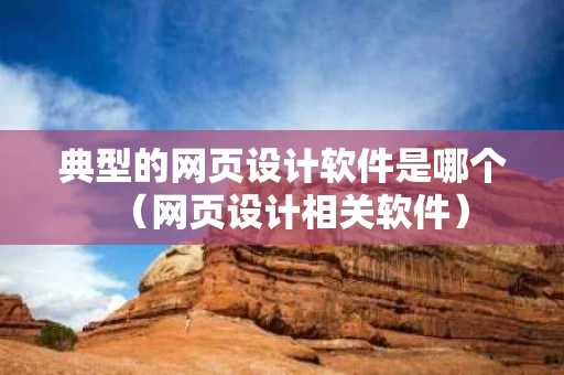 典型的网页设计软件是哪个（网页设计相关软件）