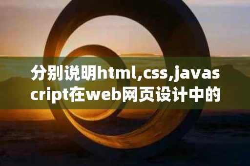 分别说明html,css,javascript在web网页设计中的作用（html,css,js等网页技术）