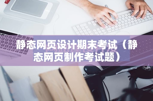 静态网页设计期末考试（静态网页制作考试题）