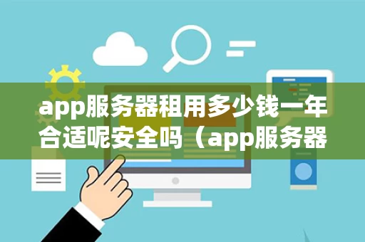 app服务器租用多少钱一年合适呢安全吗（app服务器多少钱一个月）