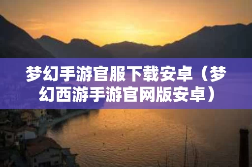 梦幻手游官服下载安卓（梦幻西游手游官网版安卓）