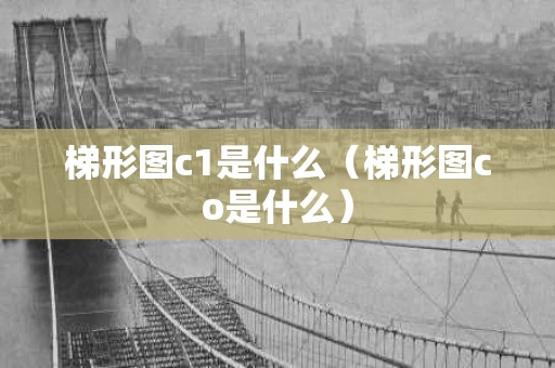 梯形图c1是什么（梯形图co是什么）