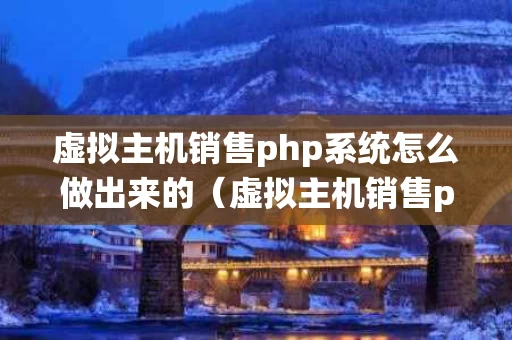 虚拟主机销售php系统怎么做出来的（虚拟主机销售php系统怎么做出来的呢）