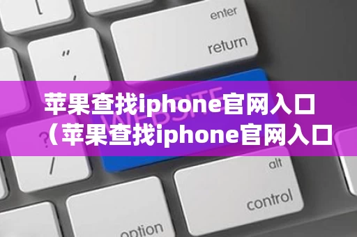 苹果查找iphone官网入口（苹果查找iphone官网入口华为快手极速版）