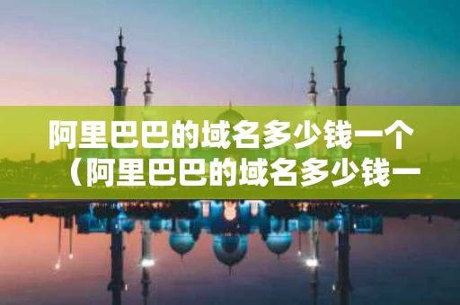 阿里巴巴的域名多少钱一个（阿里巴巴的域名多少钱一个啊）