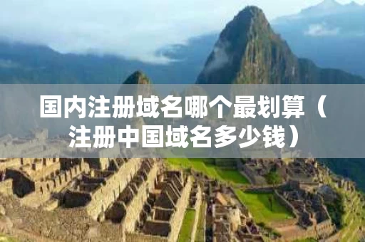国内注册域名哪个最划算（注册中国域名多少钱）