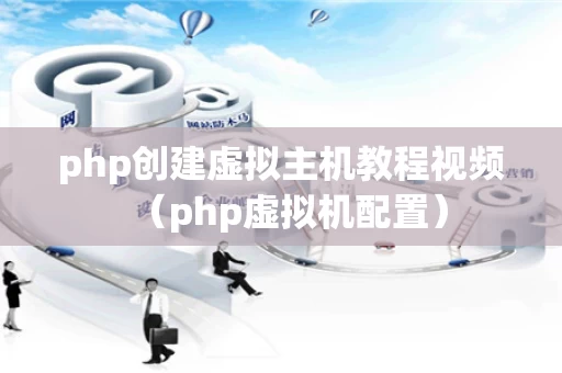 php创建虚拟主机教程视频（php虚拟机配置）