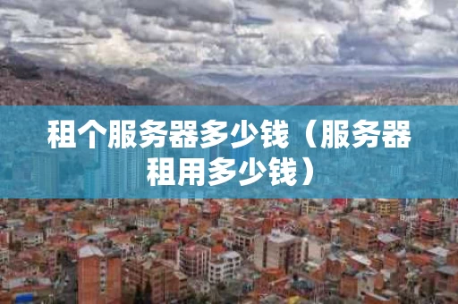 租个服务器多少钱（服务器租用多少钱）