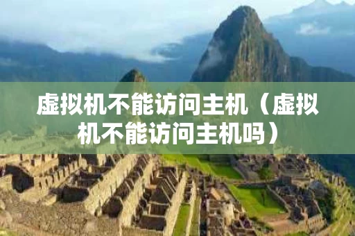 虚拟机不能访问主机（虚拟机不能访问主机吗）