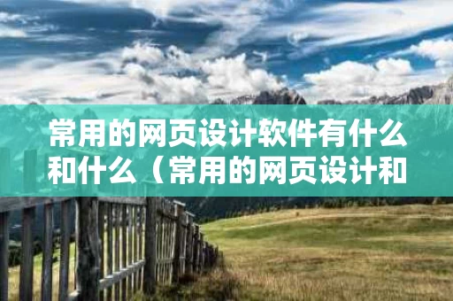 常用的网页设计软件有什么和什么（常用的网页设计和制作工具）