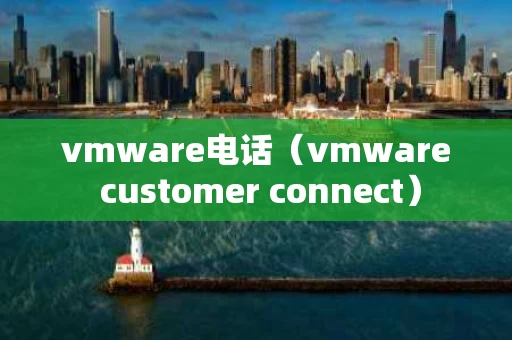 vmware电话（vmware customer connect）
