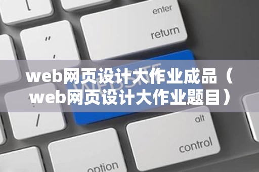 web网页设计大作业成品（web网页设计大作业题目）