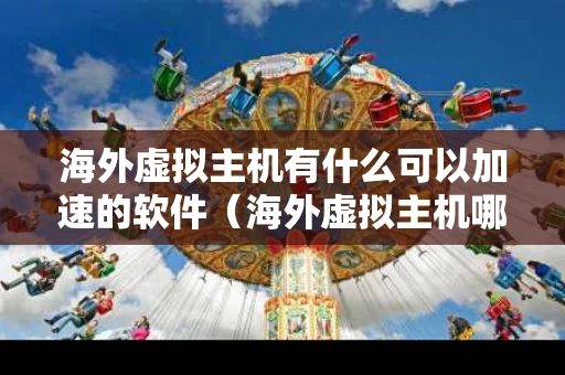 海外虚拟主机有什么可以加速的软件（海外虚拟主机哪个快）