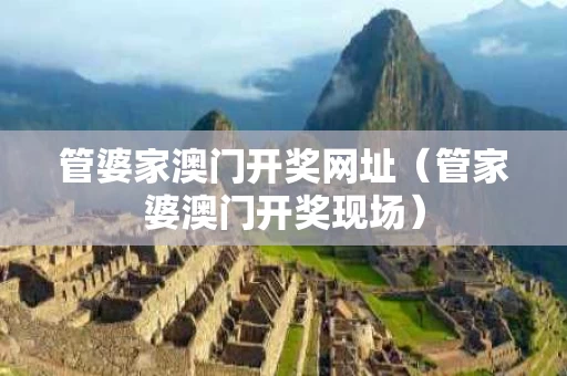 管婆家澳门开奖网址（管家婆澳门开奖现场）