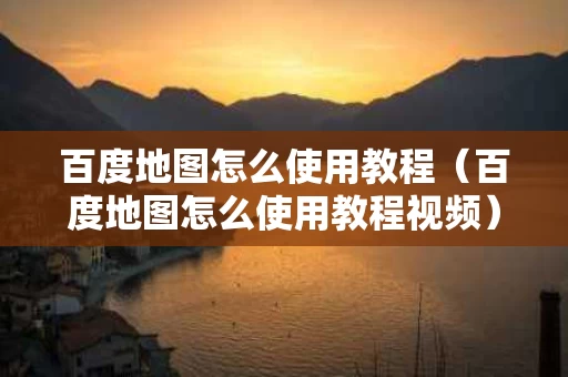 百度地图怎么使用教程（百度地图怎么使用教程视频）