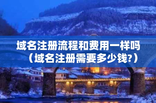 域名注册流程和费用一样吗（域名注册需要多少钱?）