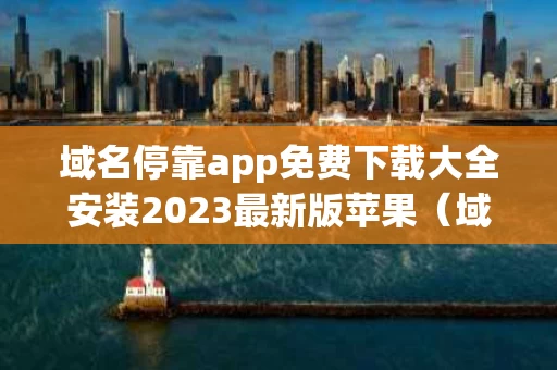 域名停靠app免费下载大全安装2023最新版苹果（域名停靠是什么意思）