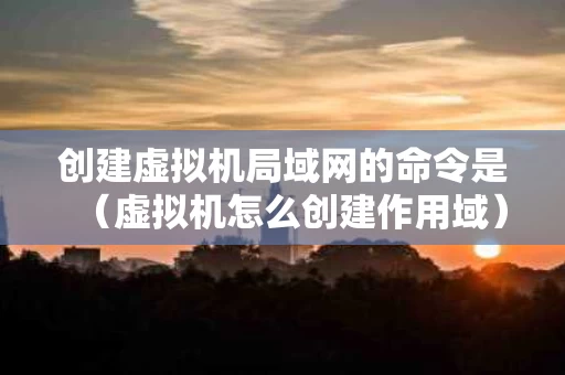 创建虚拟机局域网的命令是（虚拟机怎么创建作用域）
