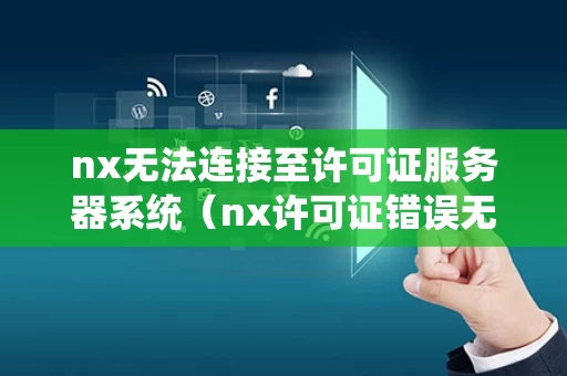 nx无法连接至许可证服务器系统（nx许可证错误无法连接许可证服务器系统读取数据）