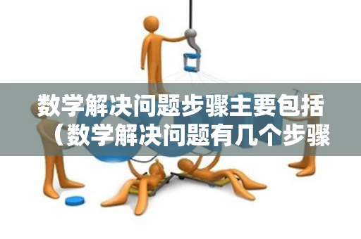 数学解决问题步骤主要包括（数学解决问题有几个步骤）