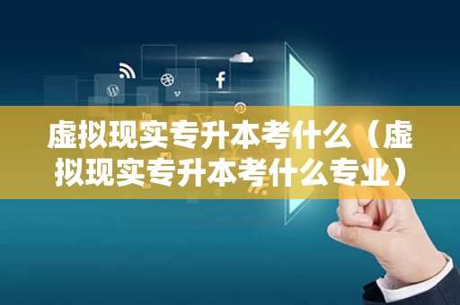 虚拟现实专升本考什么（虚拟现实专升本考什么专业）