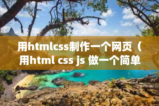 用htmlcss制作一个网页（用html css js 做一个简单网页）