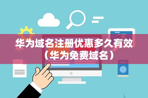 华为域名注册优惠多久有效（华为免费域名）