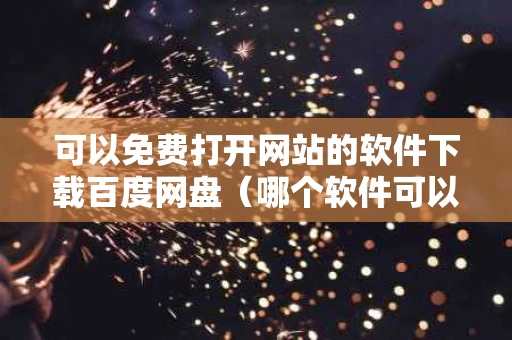 可以免费打开网站的软件下载百度网盘（哪个软件可以打开网站）