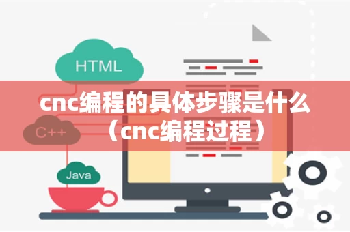 cnc编程的具体步骤是什么（cnc编程过程）