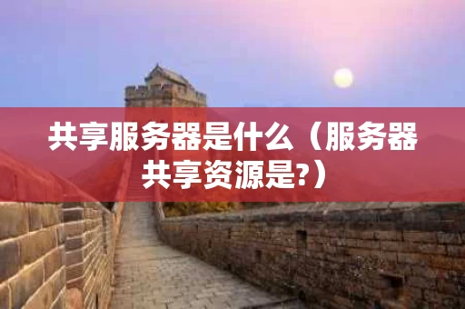 共享服务器是什么（服务器共享资源是?）