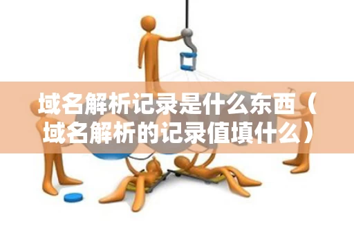 域名解析记录是什么东西（域名解析的记录值填什么）