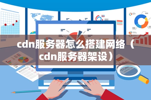 cdn服务器怎么搭建网络（cdn服务器架设）