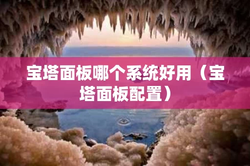 宝塔面板哪个系统好用（宝塔面板配置）