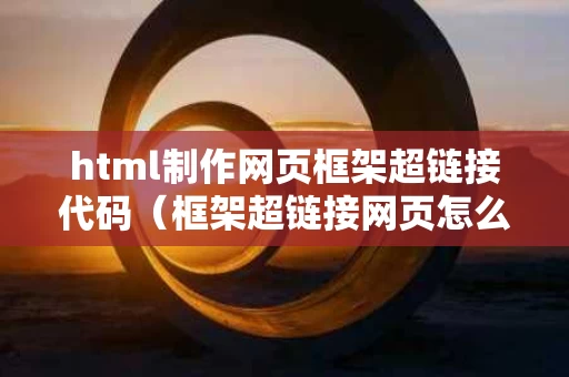 html制作网页框架超链接代码（框架超链接网页怎么做）
